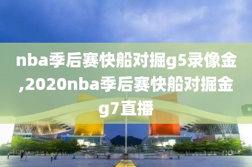 nba季后赛快船对掘g5录像金,2020nba季后赛快船对掘金g7直播