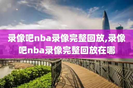 录像吧nba录像完整回放,录像吧nba录像完整回放在哪