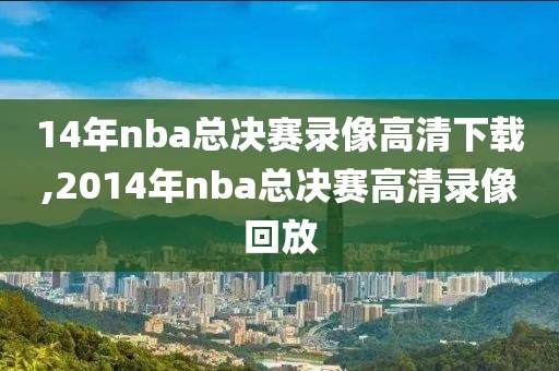 14年nba总决赛录像高清下载,2014年nba总决赛高清录像回放