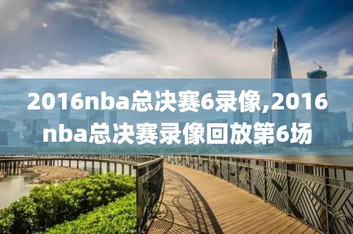 2016nba总决赛6录像,2016nba总决赛录像回放第6场