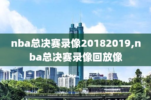 nba总决赛录像20182019,nba总决赛录像回放像