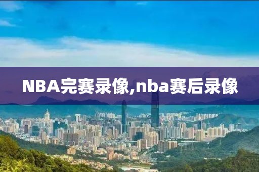NBA完赛录像,nba赛后录像