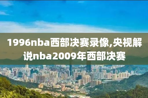 1996nba西部决赛录像,央视解说nba2009年西部决赛