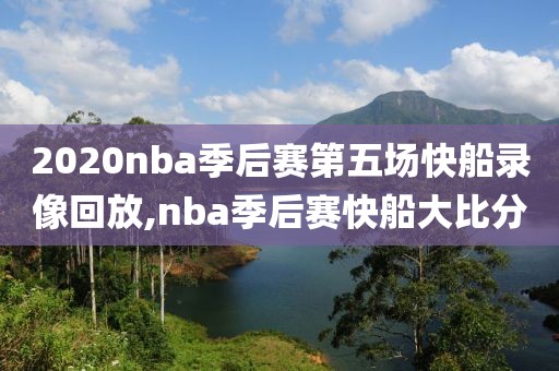 2020nba季后赛第五场快船录像回放,nba季后赛快船大比分