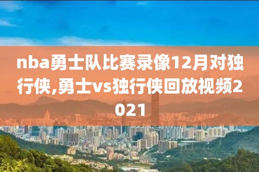 nba勇士队比赛录像12月对独行侠,勇士vs独行侠回放视频2021