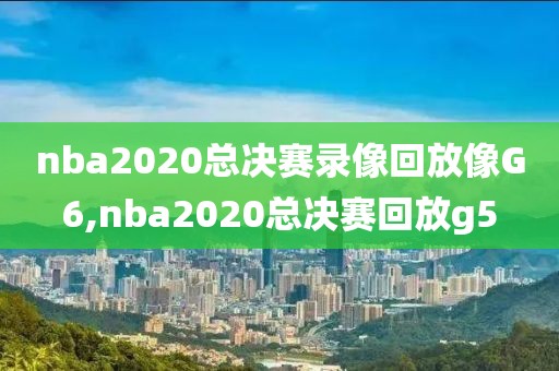 nba2020总决赛录像回放像G6,nba2020总决赛回放g5