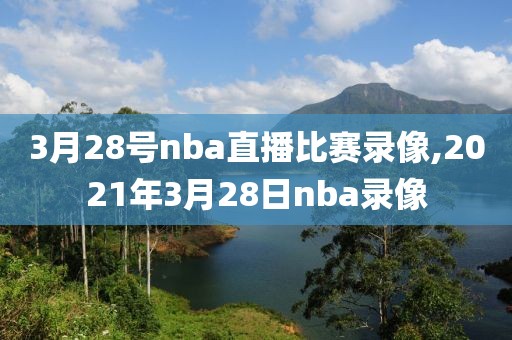 3月28号nba直播比赛录像,2021年3月28日nba录像