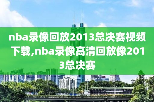 nba录像回放2013总决赛视频下载,nba录像高清回放像2013总决赛