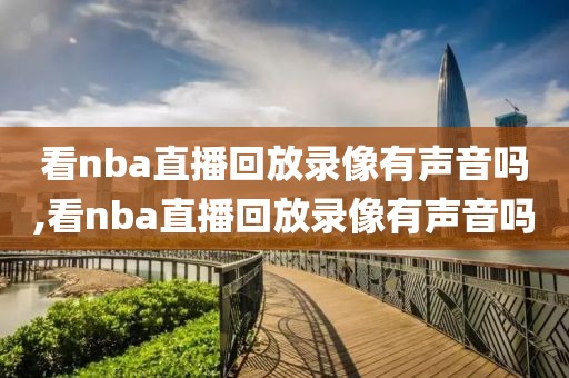 看nba直播回放录像有声音吗,看nba直播回放录像有声音吗