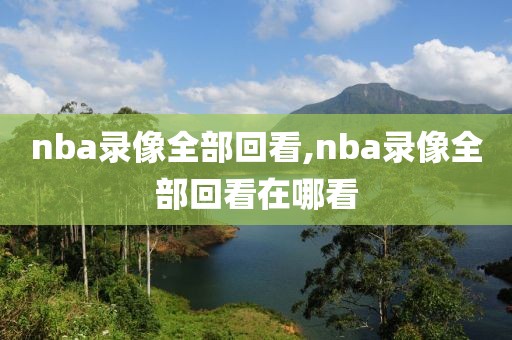 nba录像全部回看,nba录像全部回看在哪看