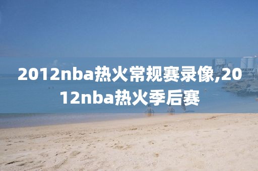 2012nba热火常规赛录像,2012nba热火季后赛