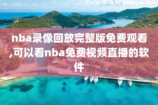 nba录像回放完整版免费观看,可以看nba免费视频直播的软件