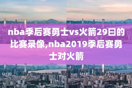 nba季后赛勇士vs火箭29曰的比赛录像,nba2019季后赛勇士对火箭