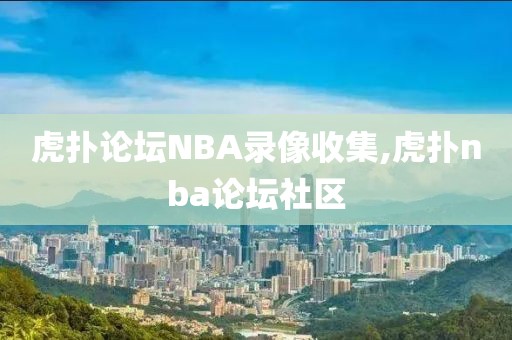 虎扑论坛NBA录像收集,虎扑nba论坛社区