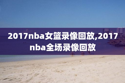 2017nba女篮录像回放,2017nba全场录像回放