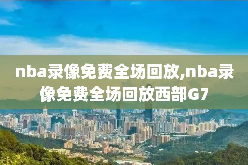 nba录像免费全场回放,nba录像免费全场回放西部G7