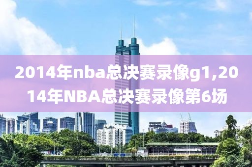 2014年nba总决赛录像g1,2014年NBA总决赛录像第6场
