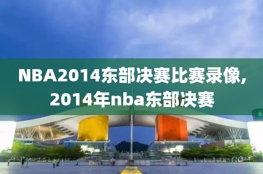 NBA2014东部决赛比赛录像,2014年nba东部决赛