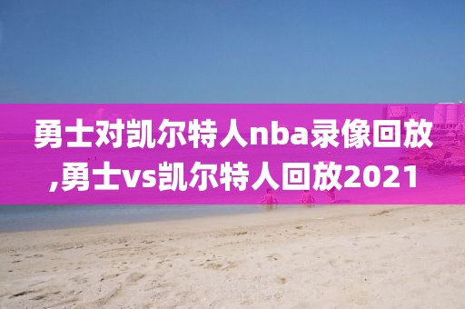 勇士对凯尔特人nba录像回放,勇士vs凯尔特人回放2021