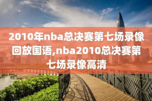 2010年nba总决赛第七场录像回放国语,nba2010总决赛第七场录像高清