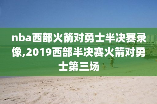 nba西部火箭对勇士半决赛录像,2019西部半决赛火箭对勇士第三场