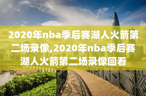 2020年nba季后赛湖人火箭第二场录像,2020年nba季后赛湖人火箭第二场录像回看