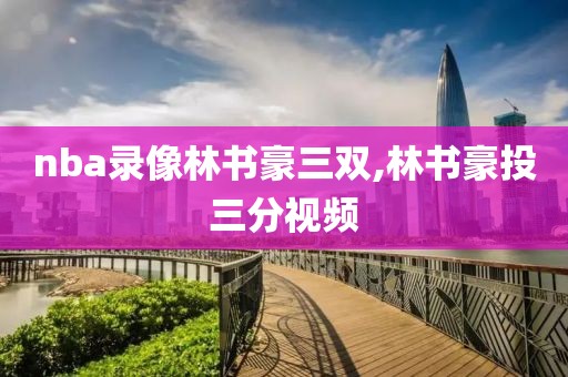 nba录像林书豪三双,林书豪投三分视频