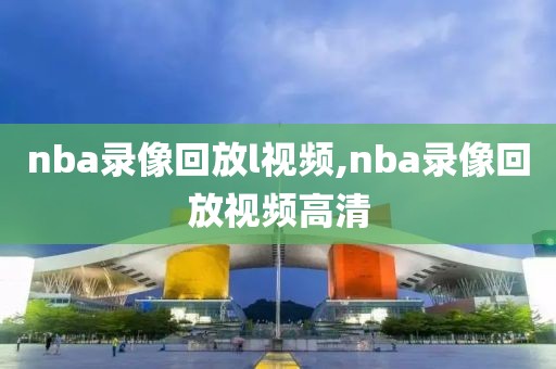 nba录像回放l视频,nba录像回放视频高清