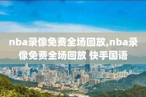 nba录像免费全场回放,nba录像免费全场回放 快手国语