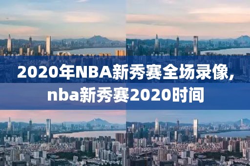 2020年NBA新秀赛全场录像,nba新秀赛2020时间