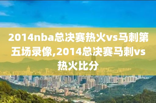 2014nba总决赛热火vs马刺第五场录像,2014总决赛马刺vs热火比分