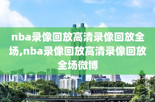 nba录像回放高清录像回放全场,nba录像回放高清录像回放全场微博