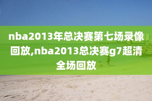 nba2013年总决赛第七场录像回放,nba2013总决赛g7超清全场回放