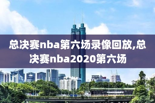 总决赛nba第六场录像回放,总决赛nba2020第六场