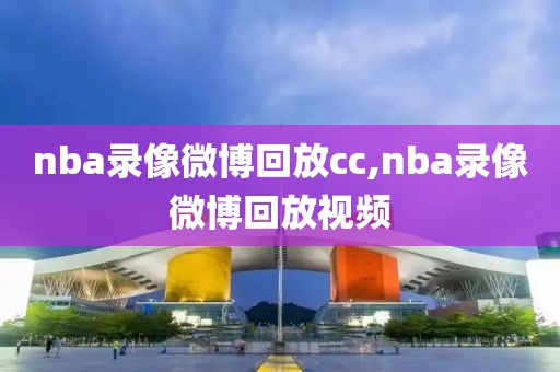 nba录像微博回放cc,nba录像微博回放视频