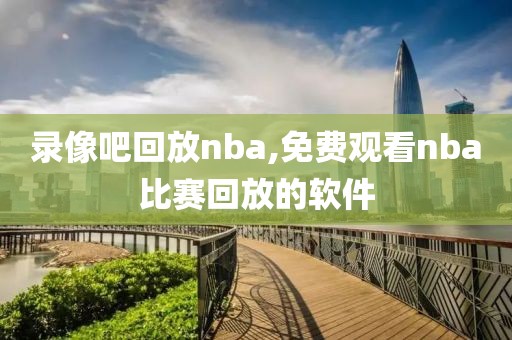 录像吧回放nba,免费观看nba比赛回放的软件