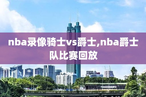 nba录像骑士vs爵士,nba爵士队比赛回放