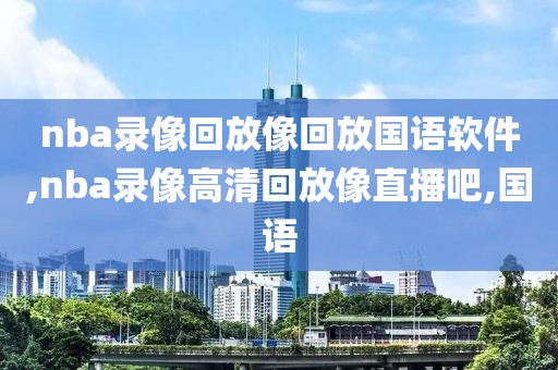 nba录像回放像回放国语软件,nba录像高清回放像直播吧,国语