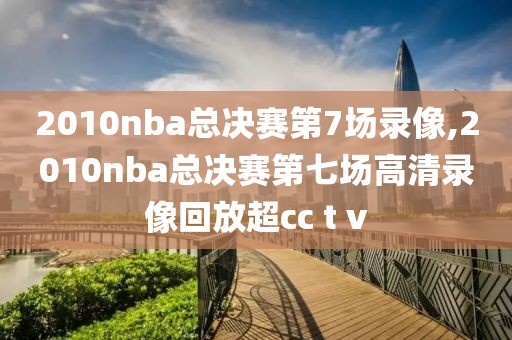 2010nba总决赛第7场录像,2010nba总决赛第七场高清录像回放超cc t v