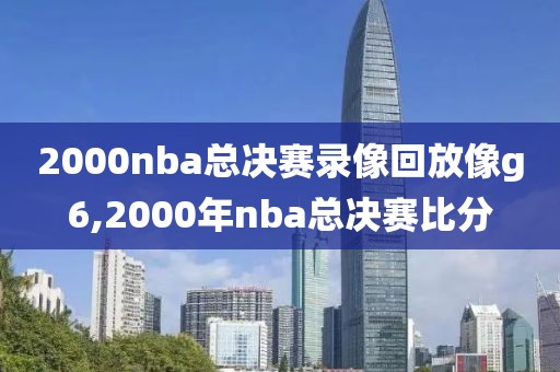 2000nba总决赛录像回放像g6,2000年nba总决赛比分