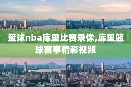 篮球nba库里比赛录像,库里篮球赛事精彩视频