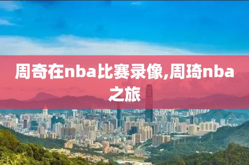 周奇在nba比赛录像,周琦nba之旅