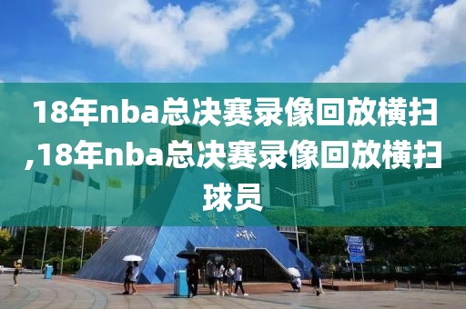 18年nba总决赛录像回放横扫,18年nba总决赛录像回放横扫球员