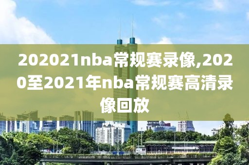 202021nba常规赛录像,2020至2021年nba常规赛高清录像回放