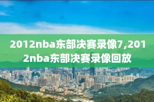 2012nba东部决赛录像7,2012nba东部决赛录像回放