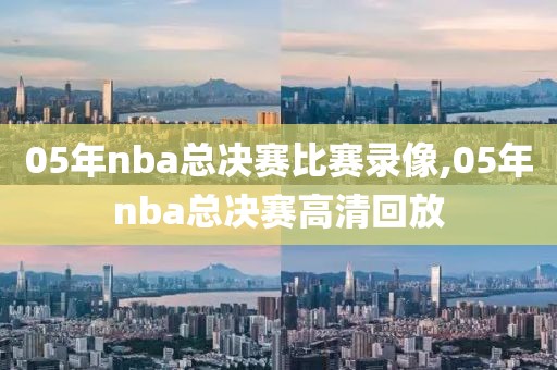 05年nba总决赛比赛录像,05年nba总决赛高清回放