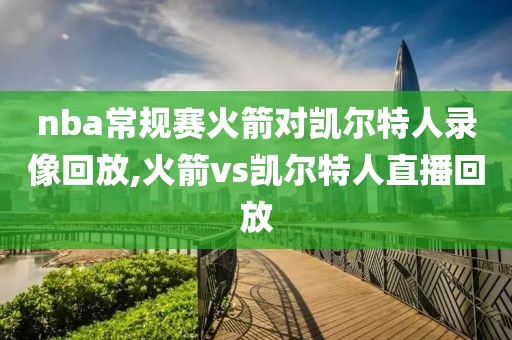 nba常规赛火箭对凯尔特人录像回放,火箭vs凯尔特人直播回放