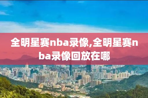 全明星赛nba录像,全明星赛nba录像回放在哪