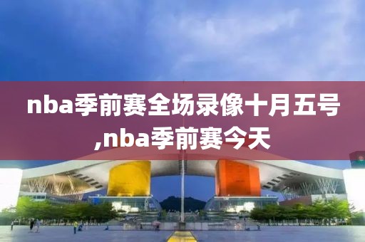 nba季前赛全场录像十月五号,nba季前赛今天