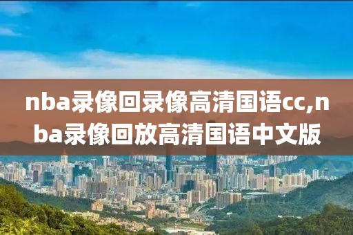 nba录像回录像高清国语cc,nba录像回放高清国语中文版